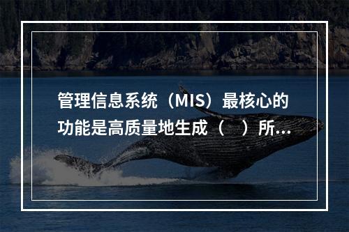 管理信息系统（MIS）最核心的功能是高质量地生成（　）所需的