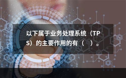 以下属于业务处理系统（TPS）的主要作用的有（　）。