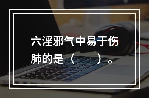 六淫邪气中易于伤肺的是（　　）。