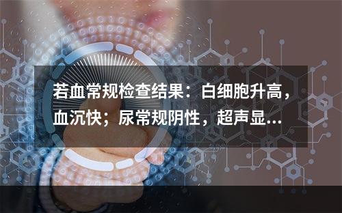 若血常规检查结果：白细胞升高，血沉快；尿常规阴性，超声显示：