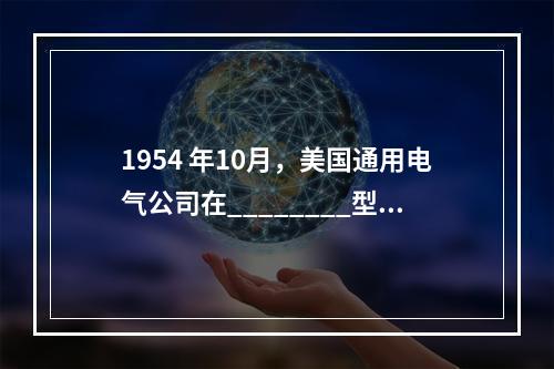 1954 年10月，美国通用电气公司在________型计算