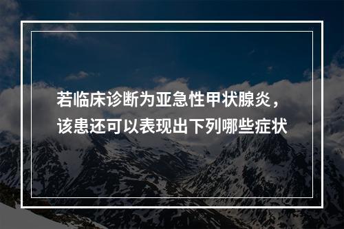 若临床诊断为亚急性甲状腺炎，该患还可以表现出下列哪些症状