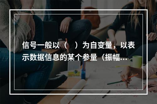 信号一般以（　）为自变量，以表示数据信息的某个参量（振幅.频