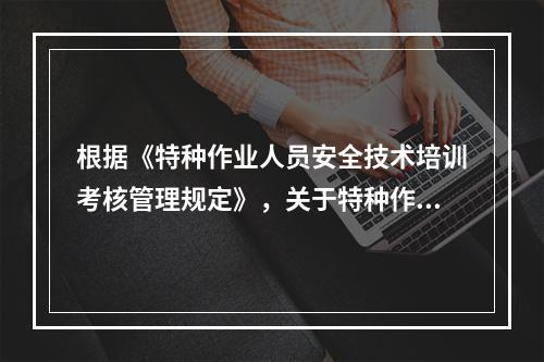 根据《特种作业人员安全技术培训考核管理规定》，关于特种作业操