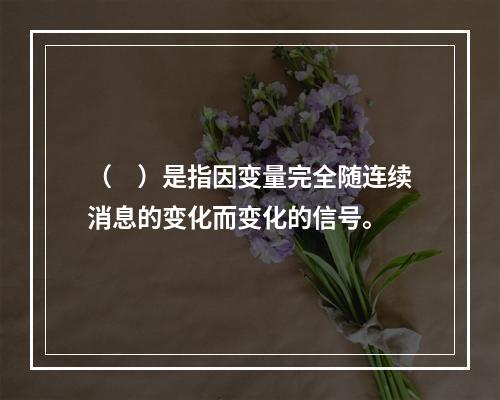 （　）是指因变量完全随连续消息的变化而变化的信号。