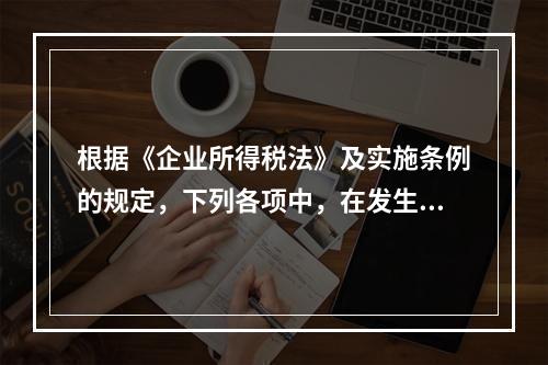 根据《企业所得税法》及实施条例的规定，下列各项中，在发生时不