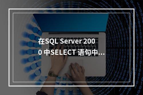 在SQL Server 2000 中SELECT 语句中，指