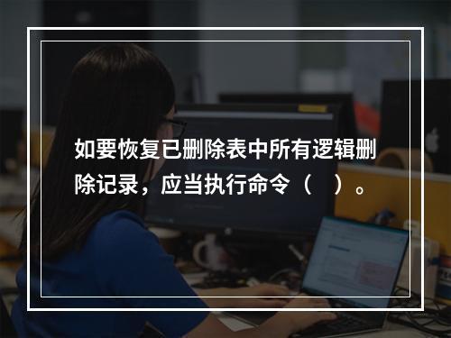 如要恢复已删除表中所有逻辑删除记录，应当执行命令（　）。