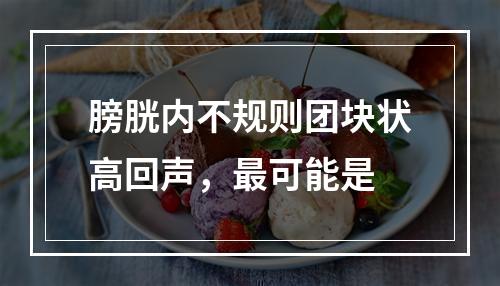 膀胱内不规则团块状高回声，最可能是