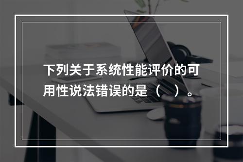 下列关于系统性能评价的可用性说法错误的是（　）。