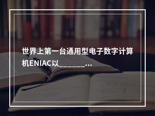 世界上第一台通用型电子数字计算机ENIAC以________