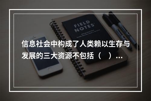 信息社会中构成了人类赖以生存与发展的三大资源不包括（　）。