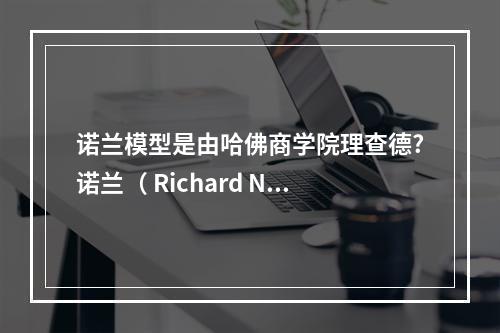 诺兰模型是由哈佛商学院理查德?诺兰（ Richard Nol