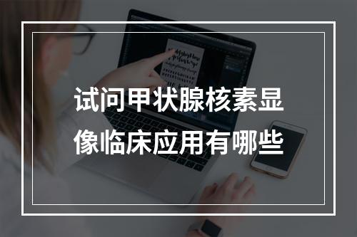 试问甲状腺核素显像临床应用有哪些