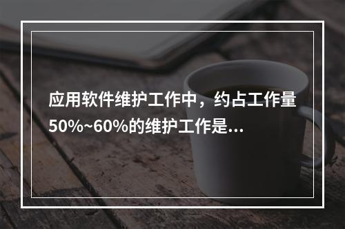 应用软件维护工作中，约占工作量50%~60%的维护工作是（　