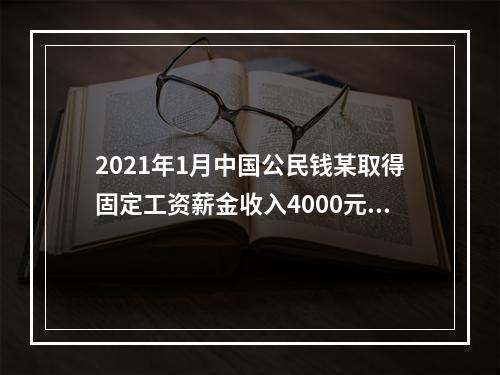 2021年1月中国公民钱某取得固定工资薪金收入4000元，不