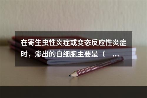 在寄生虫性炎症或变态反应性炎症时，渗出的白细胞主要是（　　）