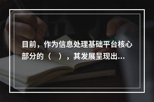 目前，作为信息处理基础平台核心部分的（　），其发展呈现出高性