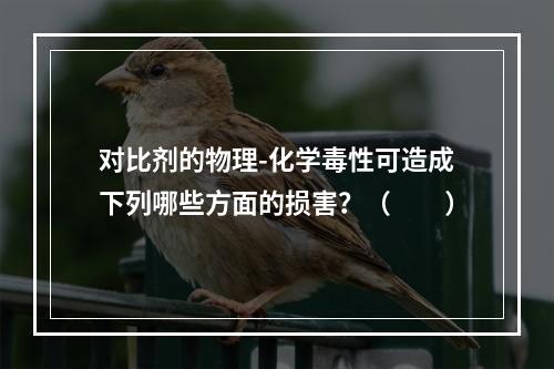 对比剂的物理-化学毒性可造成下列哪些方面的损害？（　　）