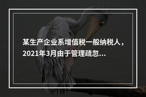 某生产企业系增值税一般纳税人，2021年3月由于管理疏忽，外