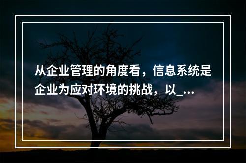 从企业管理的角度看，信息系统是企业为应对环境的挑战，以___