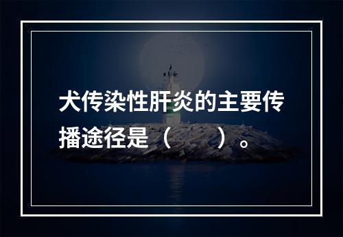 犬传染性肝炎的主要传播途径是（　　）。