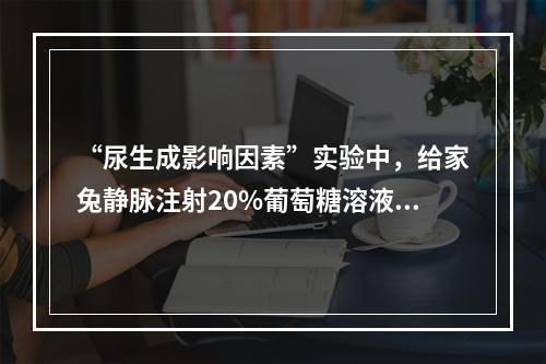 “尿生成影响因素”实验中，给家兔静脉注射20%葡萄糖溶液后