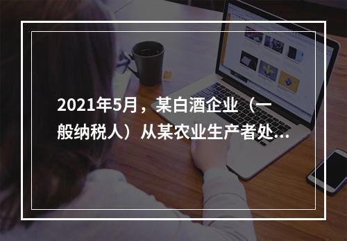 2021年5月，某白酒企业（一般纳税人）从某农业生产者处购进