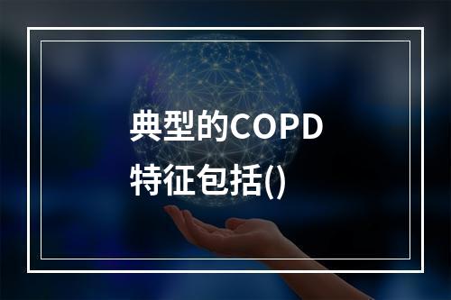 典型的COPD特征包括()