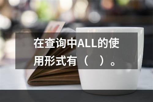 在查询中ALL的使用形式有（　）。