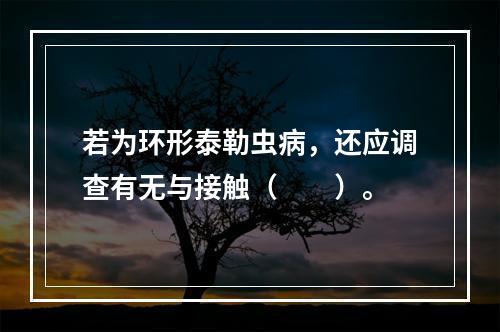 若为环形泰勒虫病，还应调查有无与接触（　　）。