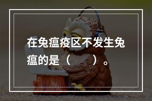 在兔瘟疫区不发生兔瘟的是（　　）。