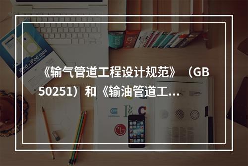 《输气管道工程设计规范》（GB50251）和《输油管道工程设