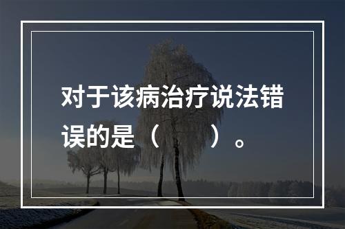 对于该病治疗说法错误的是（　　）。