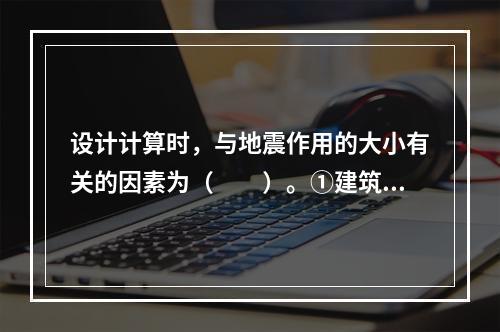 设计计算时，与地震作用的大小有关的因素为（　　）。①建筑物