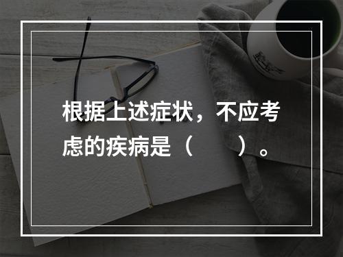 根据上述症状，不应考虑的疾病是（　　）。