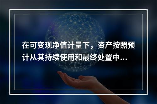 在可变现净值计量下，资产按照预计从其持续使用和最终处置中所产