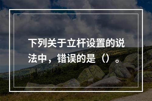 下列关于立杆设置的说法中，错误的是（）。