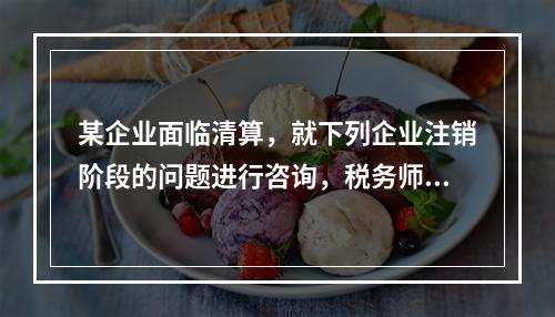 某企业面临清算，就下列企业注销阶段的问题进行咨询，税务师认为