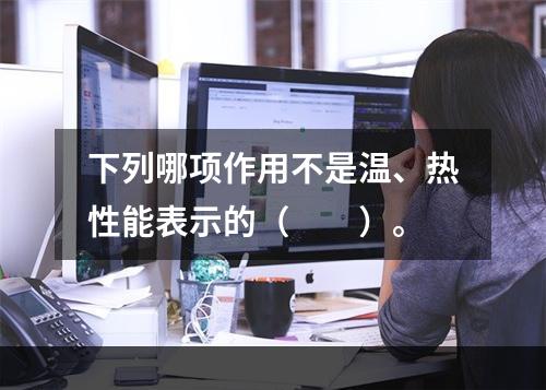 下列哪项作用不是温、热性能表示的（　　）。