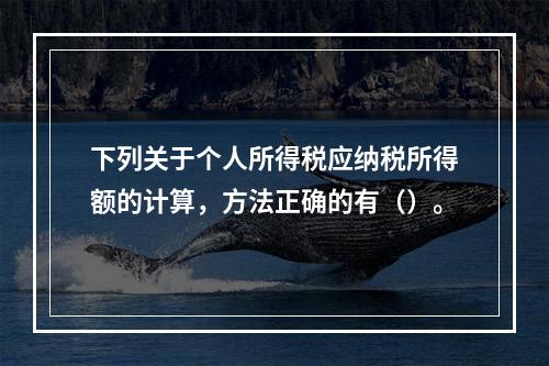 下列关于个人所得税应纳税所得额的计算，方法正确的有（）。