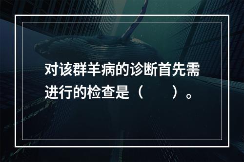 对该群羊病的诊断首先需进行的检查是（　　）。