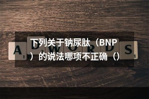 下列关于钠尿肽（BNP）的说法哪项不正确（）