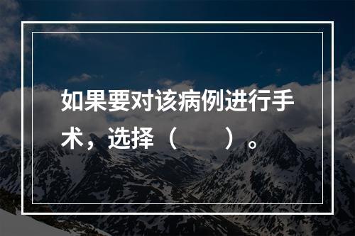 如果要对该病例进行手术，选择（　　）。