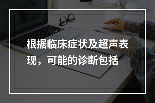 根据临床症状及超声表现，可能的诊断包括