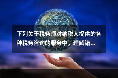 下列关于税务师对纳税人提供的各种税务咨询的服务中，理解错误的