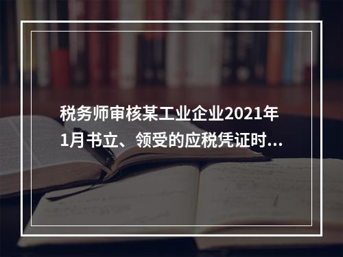 税务师审核某工业企业2021年1月书立、领受的应税凭证时，有