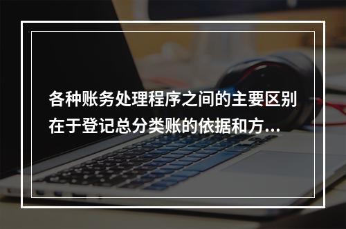 各种账务处理程序之间的主要区别在于登记总分类账的依据和方法不