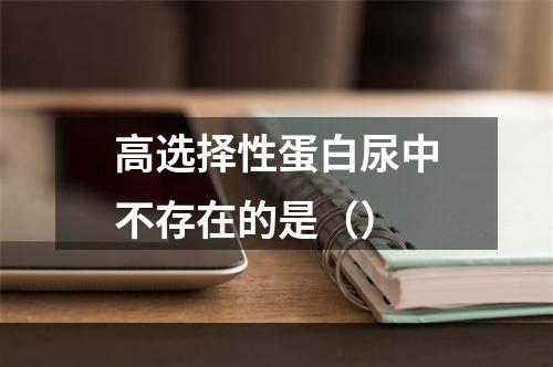 高选择性蛋白尿中不存在的是（）