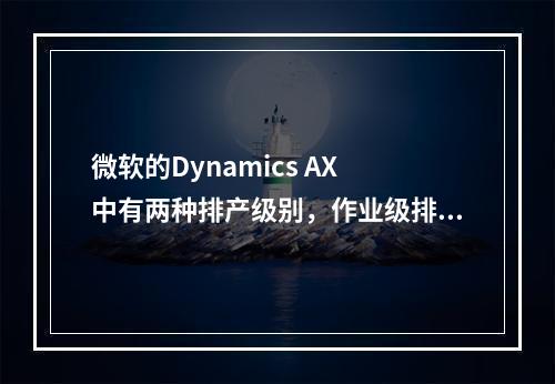 微软的Dynamics AX 中有两种排产级别，作业级排产和